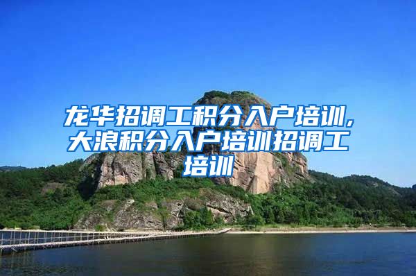 龙华招调工积分入户培训,大浪积分入户培训招调工培训