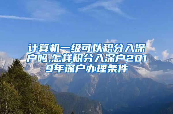 计算机一级可以积分入深户吗,怎样积分入深户2019年深户办理条件