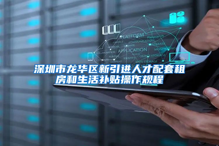 深圳市龙华区新引进人才配套租房和生活补贴操作规程
