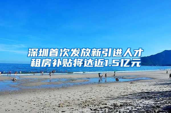 深圳首次发放新引进人才租房补贴将达近1.5亿元