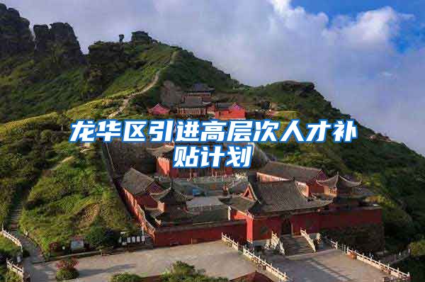 龙华区引进高层次人才补贴计划