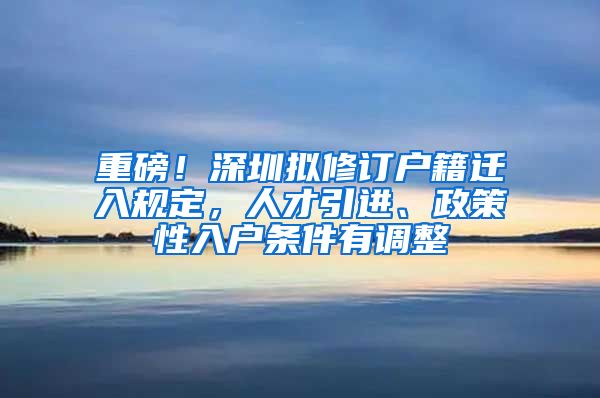 重磅！深圳拟修订户籍迁入规定，人才引进、政策性入户条件有调整