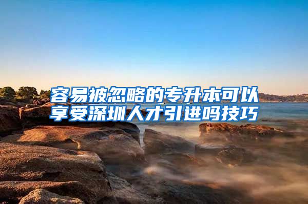 容易被忽略的专升本可以享受深圳人才引进吗技巧