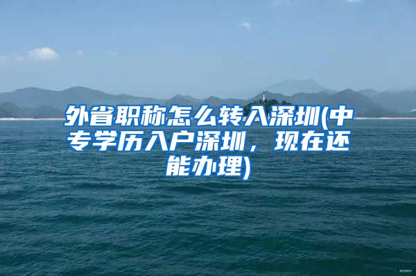 外省职称怎么转入深圳(中专学历入户深圳，现在还能办理)