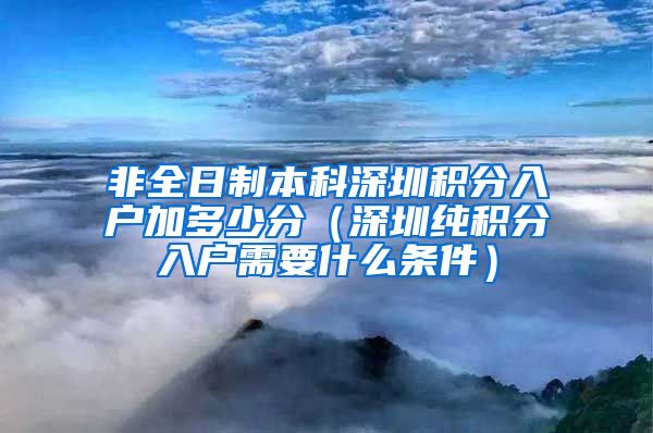非全日制本科深圳积分入户加多少分（深圳纯积分入户需要什么条件）