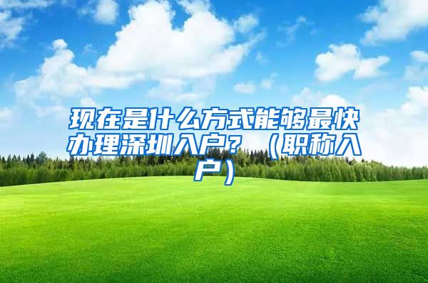 现在是什么方式能够最快办理深圳入户？（职称入户）