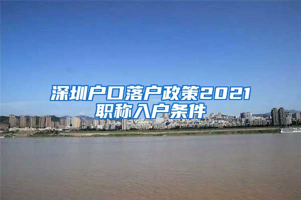 深圳户口落户政策2021职称入户条件