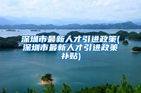 深圳市最新人才引进政策(深圳市最新人才引进政策补贴)