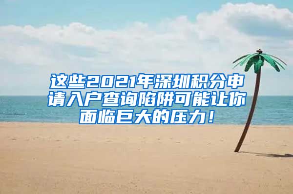 这些2021年深圳积分申请入户查询陷阱可能让你面临巨大的压力！