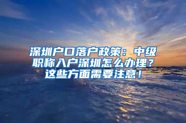深圳户口落户政策：中级职称入户深圳怎么办理？这些方面需要注意！