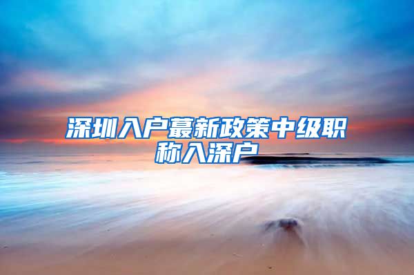 深圳入户蕞新政策中级职称入深户