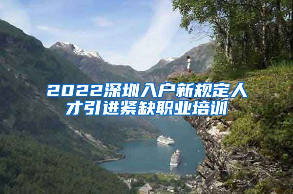 2022深圳入户新规定人才引进紧缺职业培训