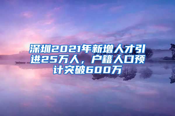 深圳2021年新增人才引进25万人，户籍人口预计突破600万