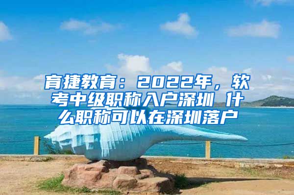 育捷教育：2022年，软考中级职称入户深圳 什么职称可以在深圳落户