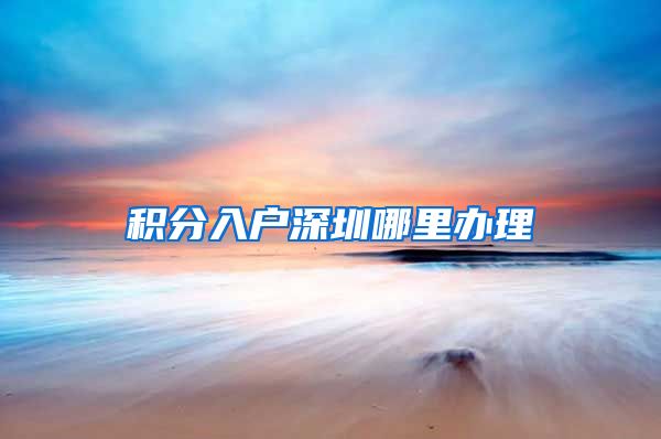 积分入户深圳哪里办理