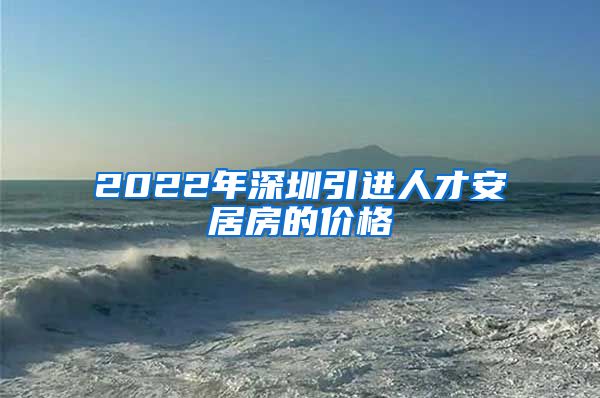 2022年深圳引进人才安居房的价格