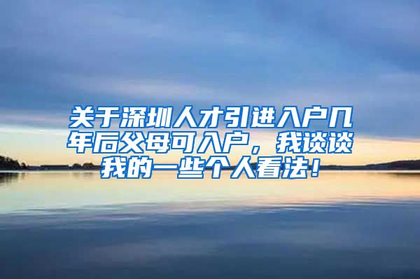 关于深圳人才引进入户几年后父母可入户，我谈谈我的一些个人看法！