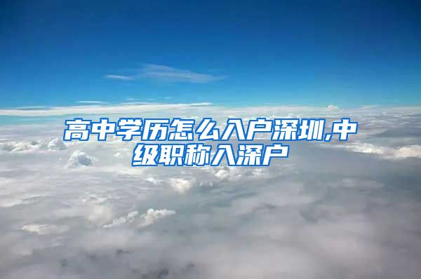 高中学历怎么入户深圳,中级职称入深户