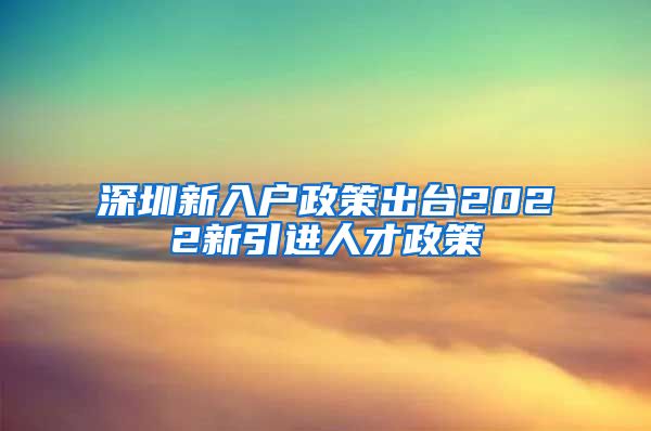 深圳新入户政策出台2022新引进人才政策