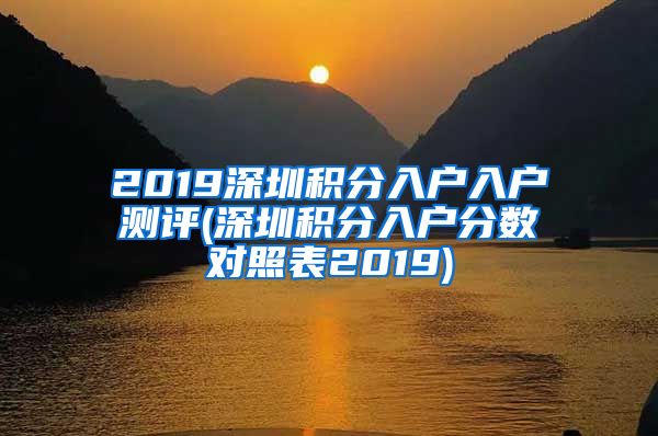 2019深圳积分入户入户测评(深圳积分入户分数对照表2019)