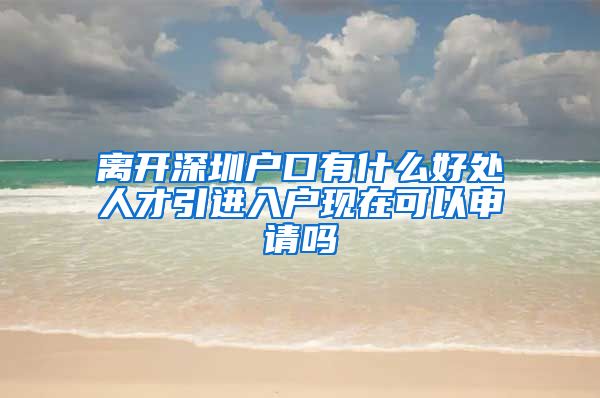 离开深圳户口有什么好处人才引进入户现在可以申请吗