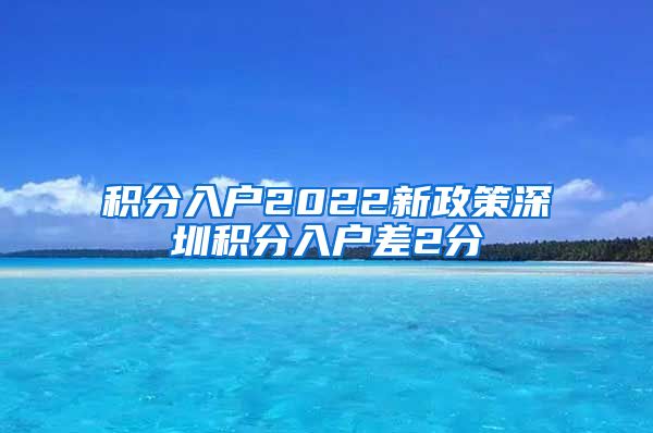 积分入户2022新政策深圳积分入户差2分