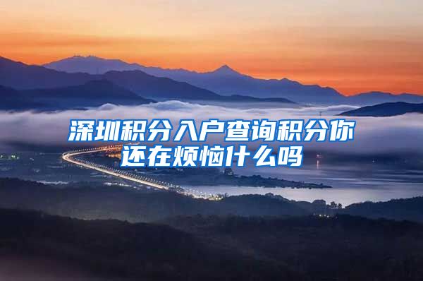 深圳积分入户查询积分你还在烦恼什么吗