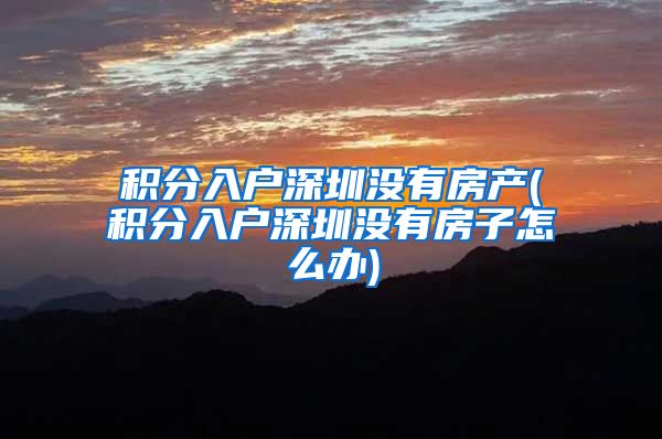 积分入户深圳没有房产(积分入户深圳没有房子怎么办)