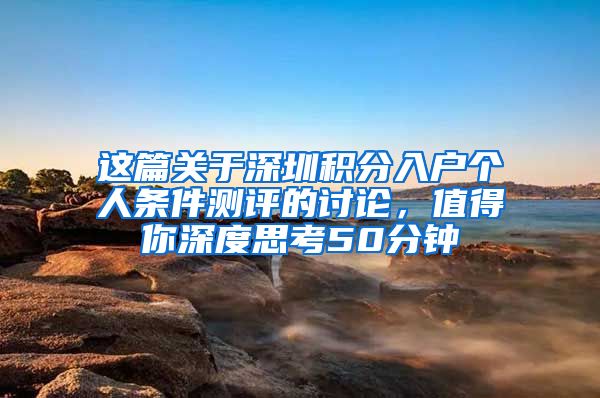 这篇关于深圳积分入户个人条件测评的讨论，值得你深度思考50分钟