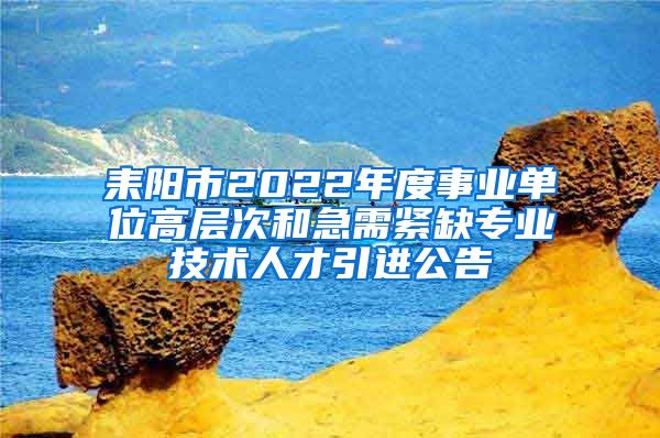 耒阳市2022年度事业单位高层次和急需紧缺专业技术人才引进公告