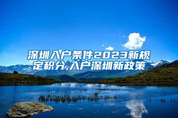 深圳入户条件2023新规定积分,入户深圳新政策