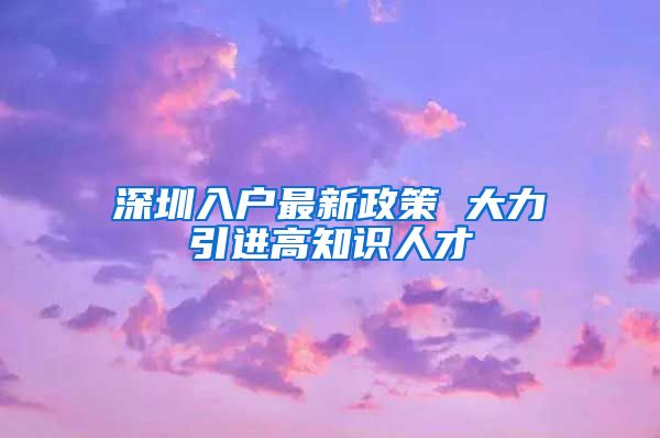 深圳入户最新政策 大力引进高知识人才
