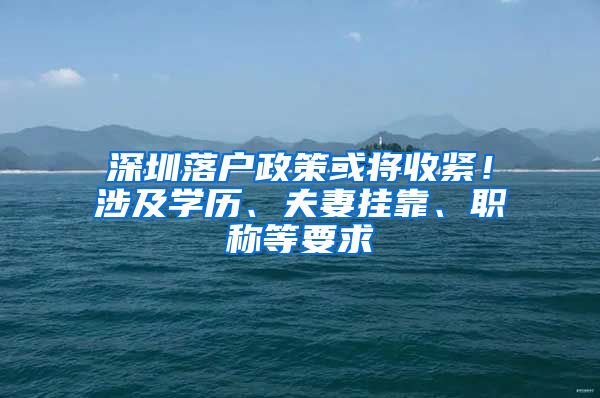 深圳落户政策或将收紧！涉及学历、夫妻挂靠、职称等要求