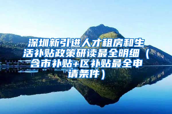 深圳新引进人才租房和生活补贴政策研读最全明细（含市补贴+区补贴最全申请条件）