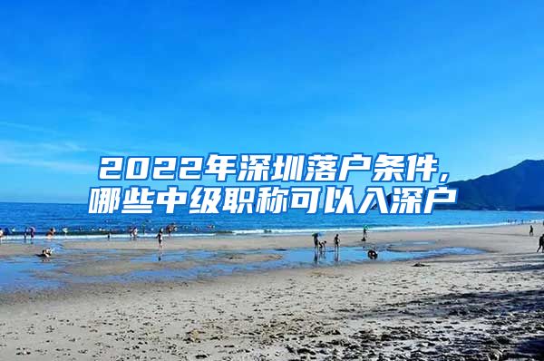 2022年深圳落户条件,哪些中级职称可以入深户
