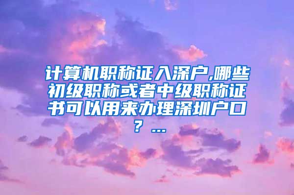 计算机职称证入深户,哪些初级职称或者中级职称证书可以用来办理深圳户口？...