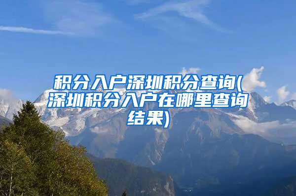 积分入户深圳积分查询(深圳积分入户在哪里查询结果)