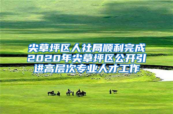 尖草坪区人社局顺利完成2020年尖草坪区公开引进高层次专业人才工作