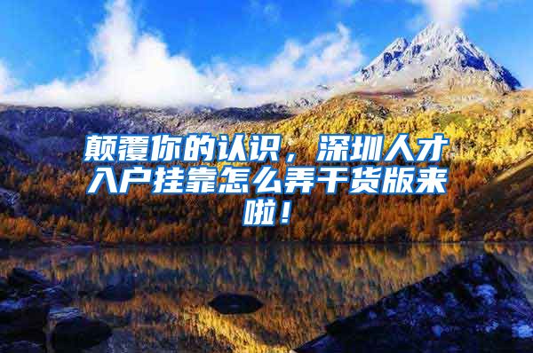 颠覆你的认识，深圳人才入户挂靠怎么弄干货版来啦！