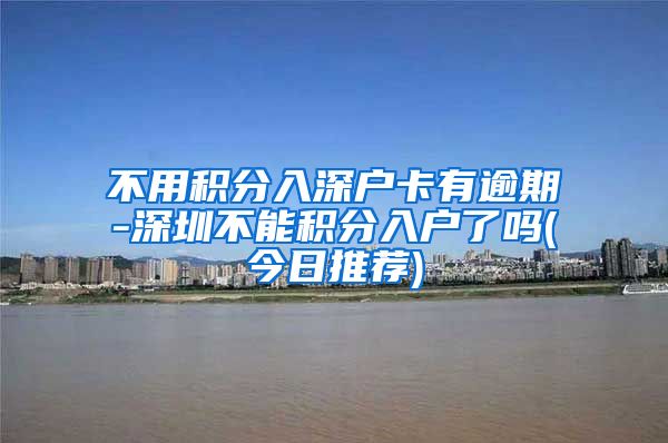 不用积分入深户卡有逾期-深圳不能积分入户了吗(今日推荐)