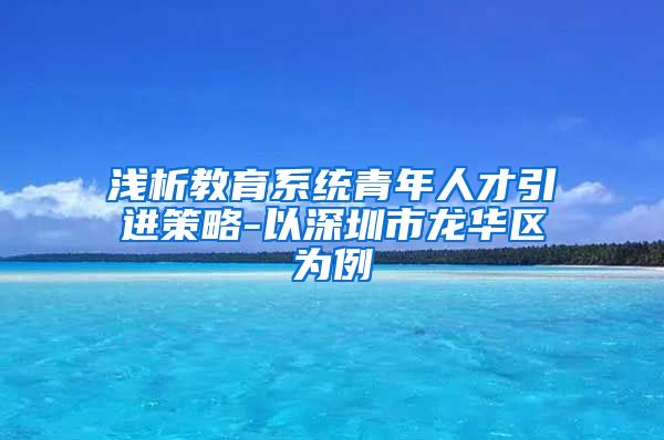 浅析教育系统青年人才引进策略-以深圳市龙华区为例