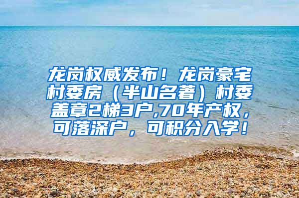 龙岗权威发布！龙岗豪宅村委房（半山名著）村委盖章2梯3户,70年产权，可落深户，可积分入学！