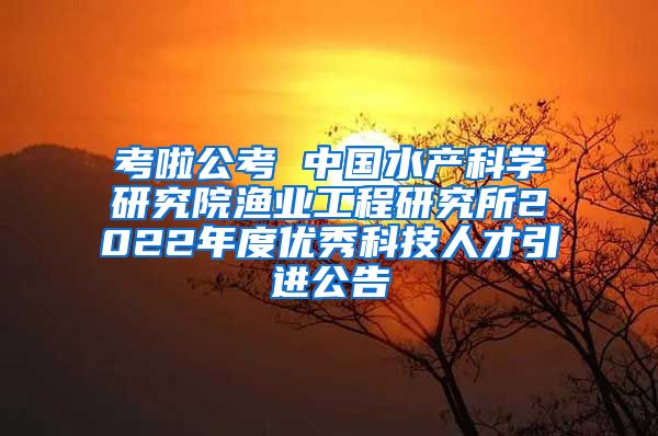 考啦公考 中国水产科学研究院渔业工程研究所2022年度优秀科技人才引进公告