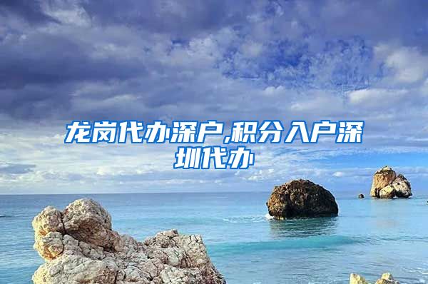龙岗代办深户,积分入户深圳代办