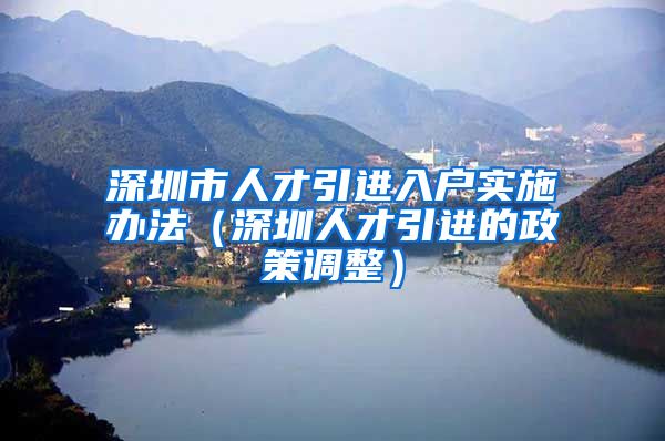 深圳市人才引进入户实施办法（深圳人才引进的政策调整）