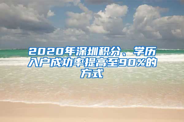 2020年深圳积分、学历入户成功率提高至90%的方式