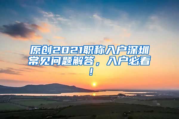 原创2021职称入户深圳常见问题解答，入户必看！
