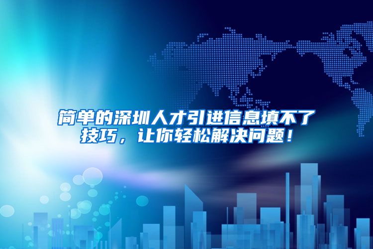 简单的深圳人才引进信息填不了技巧，让你轻松解决问题！