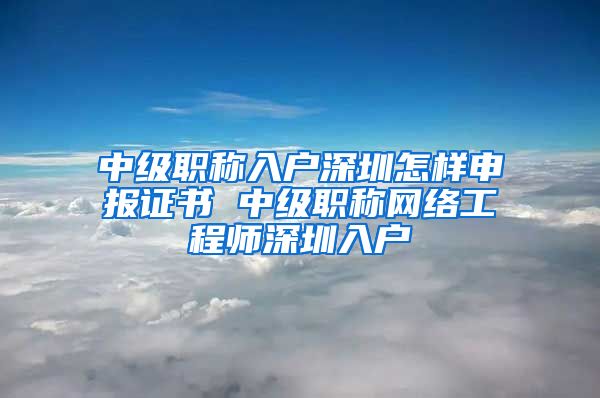 中级职称入户深圳怎样申报证书 中级职称网络工程师深圳入户