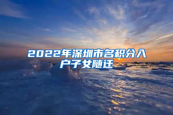 2022年深圳市名积分入户子女随迁